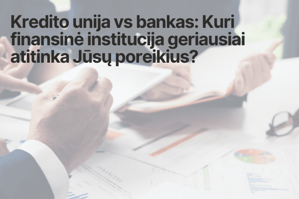 Kredito unija vs bankas: Kuri finansinė institucija geriausiai atitinka Jūsų poreikius?